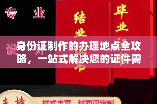 新和身份证制作的办理地点全攻略，一站式解决您的证件需求