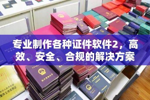 新和专业制作各种证件软件2，高效、安全、合规的解决方案