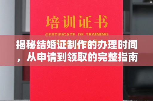 新和揭秘结婚证制作的办理时间，从申请到领取的完整指南