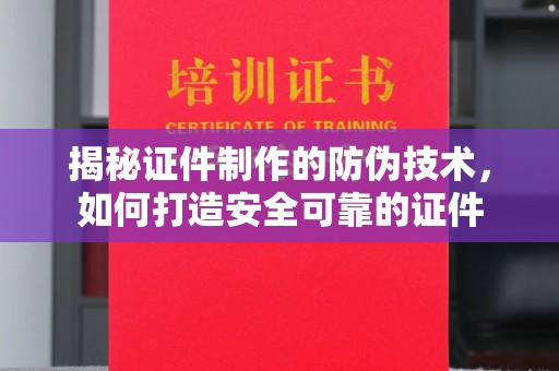 新和揭秘证件制作的防伪技术，如何打造安全可靠的证件