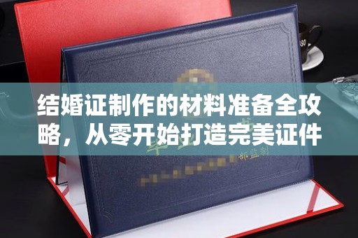 新和结婚证制作的材料准备全攻略，从零开始打造完美证件