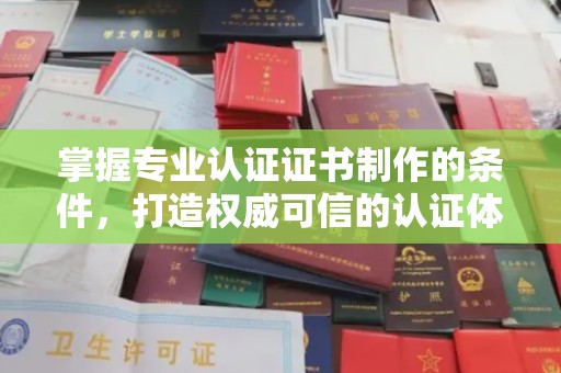 新和掌握专业认证证书制作的条件，打造权威可信的认证体系