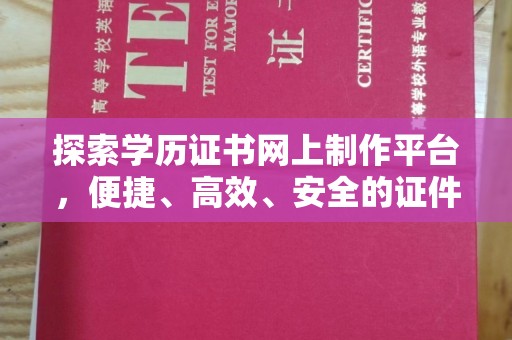 新和探索学历证书网上制作平台，便捷、高效、安全的证件制作新选择