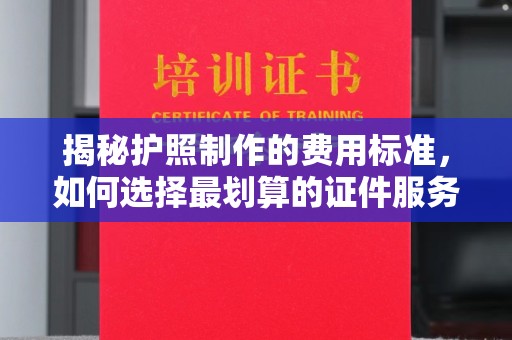 新和揭秘护照制作的费用标准，如何选择最划算的证件服务？