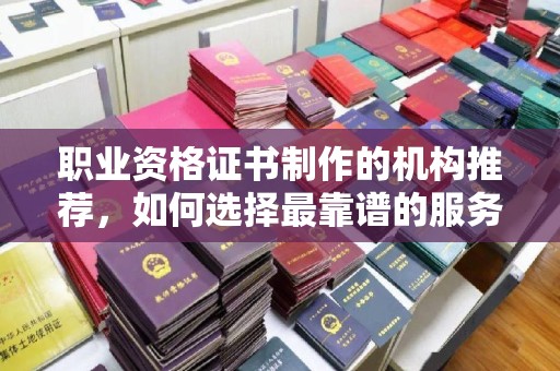 新和职业资格证书制作的机构推荐，如何选择最靠谱的服务商？