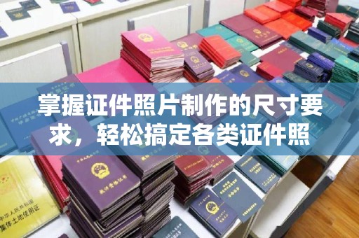 新和掌握证件照片制作的尺寸要求，轻松搞定各类证件照