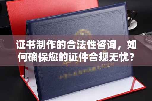 新和证书制作的合法性咨询，如何确保您的证件合规无忧？