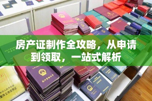 新和房产证制作全攻略，从申请到领取，一站式解析