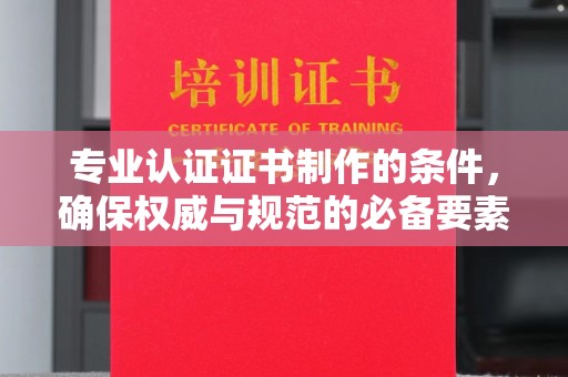 新和专业认证证书制作的条件，确保权威与规范的必备要素